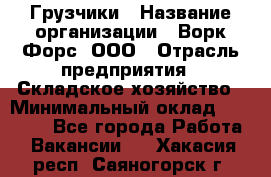 Грузчики › Название организации ­ Ворк Форс, ООО › Отрасль предприятия ­ Складское хозяйство › Минимальный оклад ­ 28 600 - Все города Работа » Вакансии   . Хакасия респ.,Саяногорск г.